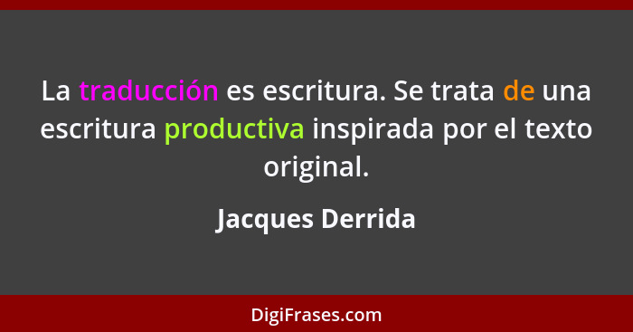 La traducción es escritura. Se trata de una escritura productiva inspirada por el texto original.... - Jacques Derrida