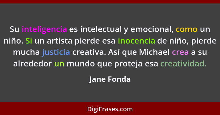Su inteligencia es intelectual y emocional, como un niño. Si un artista pierde esa inocencia de niño, pierde mucha justicia creativa. Así... - Jane Fonda