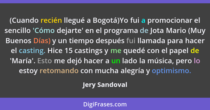 (Cuando recién llegué a Bogotá)Yo fui a promocionar el sencillo 'Cómo dejarte' en el programa de Jota Mario (Muy Buenos Días) y un tie... - Jery Sandoval