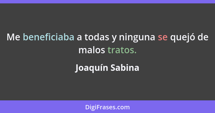 Me beneficiaba a todas y ninguna se quejó de malos tratos.... - Joaquín Sabina