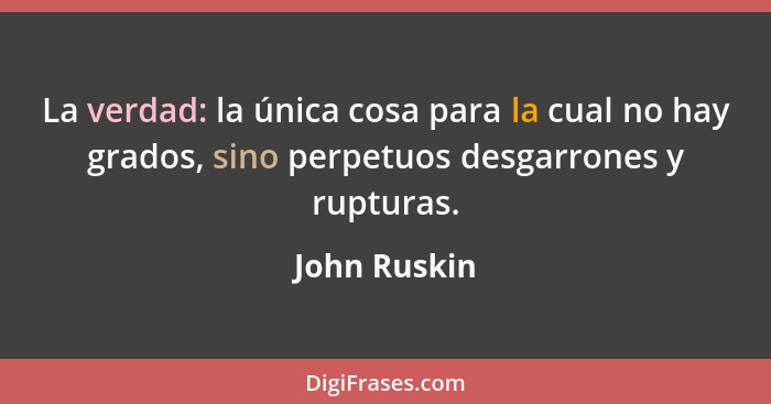 La verdad: la única cosa para la cual no hay grados, sino perpetuos desgarrones y rupturas.... - John Ruskin