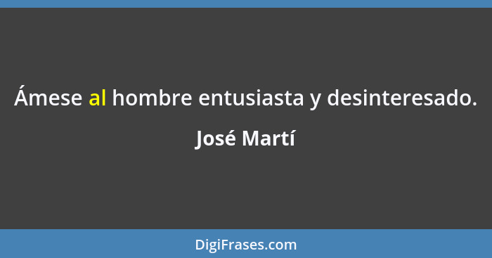 Ámese al hombre entusiasta y desinteresado.... - José Martí