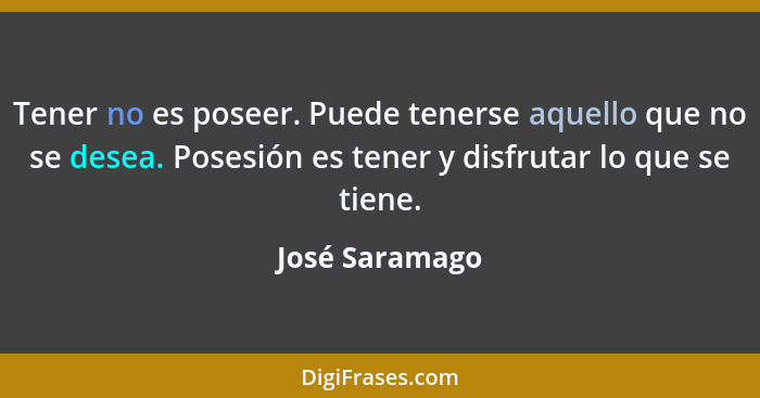 Tener no es poseer. Puede tenerse aquello que no se desea. Posesión es tener y disfrutar lo que se tiene.... - José Saramago