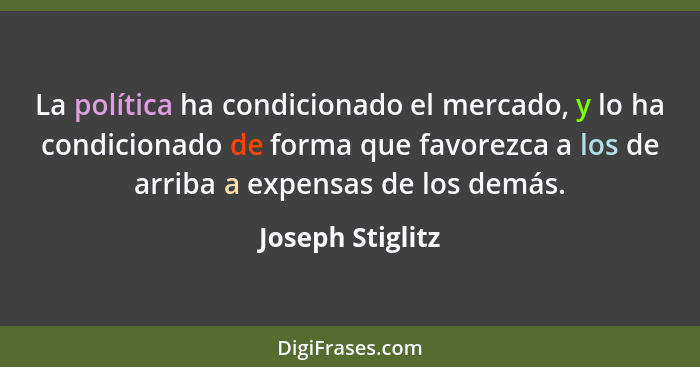 La política ha condicionado el mercado, y lo ha condicionado de forma que favorezca a los de arriba a expensas de los demás.... - Joseph Stiglitz