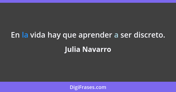 En la vida hay que aprender a ser discreto.... - Julia Navarro