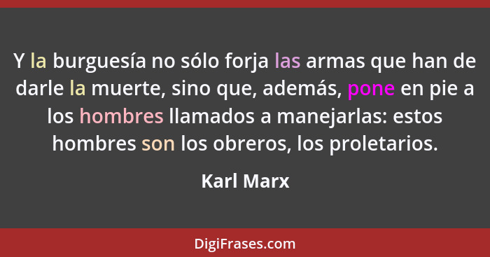 Y la burguesía no sólo forja las armas que han de darle la muerte, sino que, además, pone en pie a los hombres llamados a manejarlas: esto... - Karl Marx