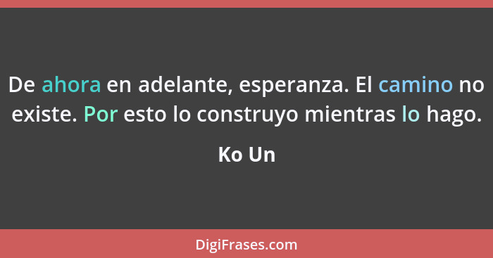 De ahora en adelante, esperanza. El camino no existe. Por esto lo construyo mientras lo hago.... - Ko Un