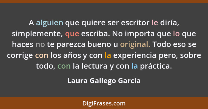 A alguien que quiere ser escritor le diría, simplemente, que escriba. No importa que lo que haces no te parezca bueno u origina... - Laura Gallego García