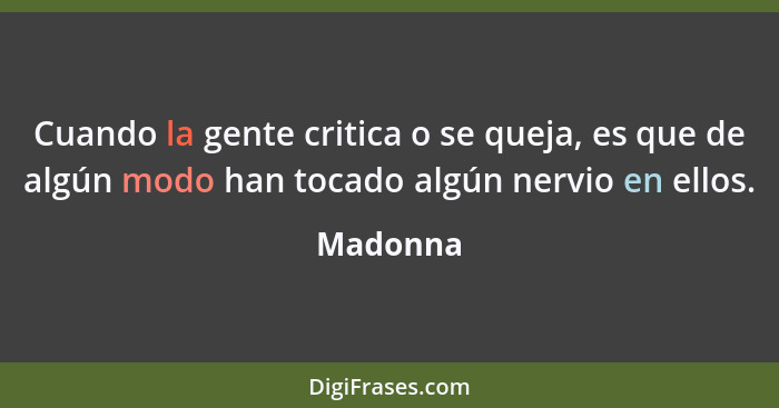 Cuando la gente critica o se queja, es que de algún modo han tocado algún nervio en ellos.... - Madonna