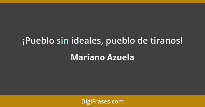 ¡Pueblo sin ideales, pueblo de tiranos!... - Mariano Azuela