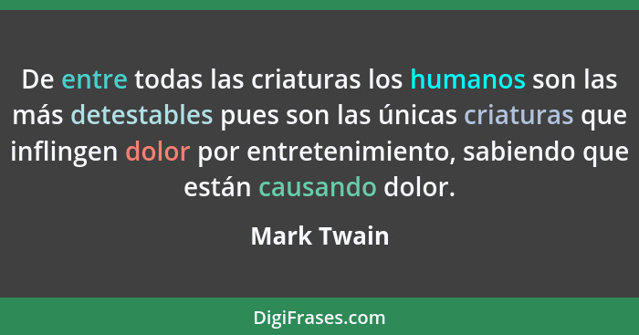 De entre todas las criaturas los humanos son las más detestables pues son las únicas criaturas que inflingen dolor por entretenimiento, s... - Mark Twain