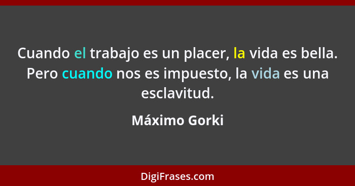 Cuando el trabajo es un placer, la vida es bella. Pero cuando nos es impuesto, la vida es una esclavitud.... - Máximo Gorki