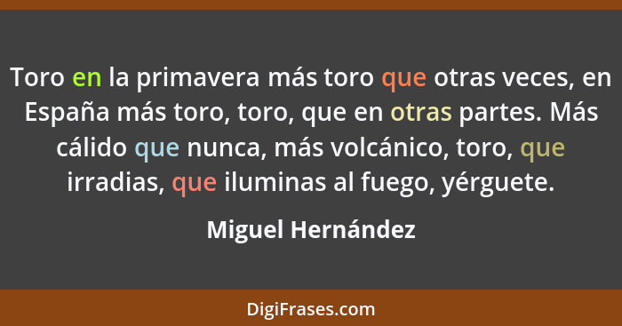 Toro en la primavera más toro que otras veces, en España más toro, toro, que en otras partes. Más cálido que nunca, más volcánico,... - Miguel Hernández