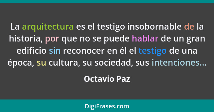 La arquitectura es el testigo insobornable de la historia, por que no se puede hablar de un gran edificio sin reconocer en él el testigo... - Octavio Paz