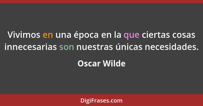 Vivimos en una época en la que ciertas cosas innecesarias son nuestras únicas necesidades.... - Oscar Wilde