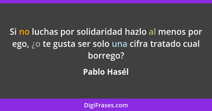 Si no luchas por solidaridad hazlo al menos por ego, ¿o te gusta ser solo una cifra tratado cual borrego?... - Pablo Hasél