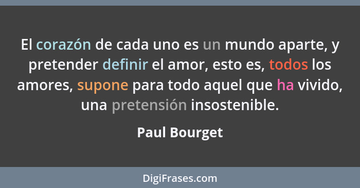 El corazón de cada uno es un mundo aparte, y pretender definir el amor, esto es, todos los amores, supone para todo aquel que ha vivido... - Paul Bourget