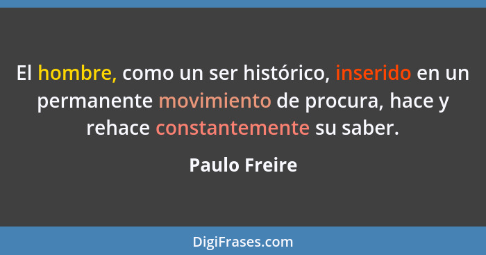 El hombre, como un ser histórico, inserido en un permanente movimiento de procura, hace y rehace constantemente su saber.... - Paulo Freire