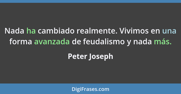 Nada ha cambiado realmente. Vivimos en una forma avanzada de feudalismo y nada más.... - Peter Joseph