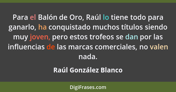 Para el Balón de Oro, Raúl lo tiene todo para ganarlo, ha conquistado muchos títulos siendo muy joven, pero estos trofeos se da... - Raúl González Blanco