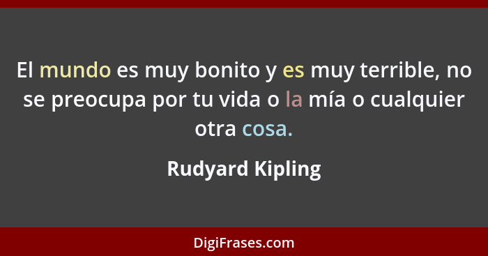 El mundo es muy bonito y es muy terrible, no se preocupa por tu vida o la mía o cualquier otra cosa.... - Rudyard Kipling