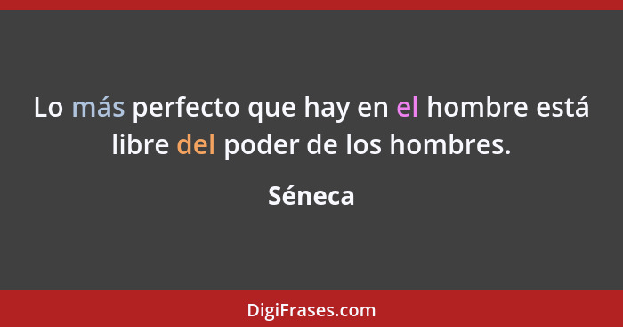 Lo más perfecto que hay en el hombre está libre del poder de los hombres.... - Séneca