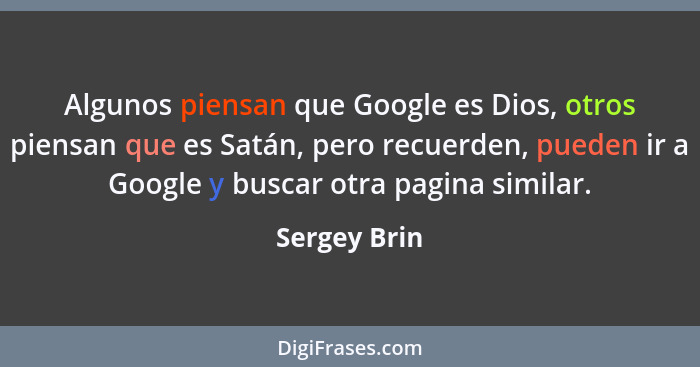 Algunos piensan que Google es Dios, otros piensan que es Satán, pero recuerden, pueden ir a Google y buscar otra pagina similar.... - Sergey Brin