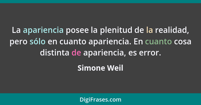 La apariencia posee la plenitud de la realidad, pero sólo en cuanto apariencia. En cuanto cosa distinta de apariencia, es error.... - Simone Weil