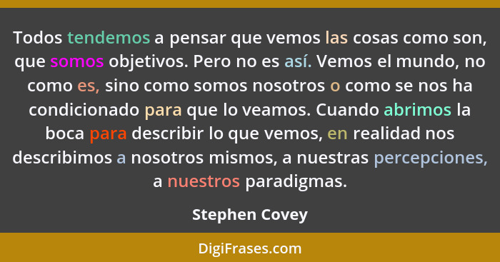 Todos tendemos a pensar que vemos las cosas como son, que somos objetivos. Pero no es así. Vemos el mundo, no como es, sino como somos... - Stephen Covey