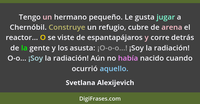 Tengo un hermano pequeño. Le gusta jugar a Chernóbil. Construye un refugio, cubre de arena el reactor... O se viste de espantap... - Svetlana Alexijevich