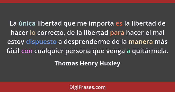 La única libertad que me importa es la libertad de hacer lo correcto, de la libertad para hacer el mal estoy dispuesto a despren... - Thomas Henry Huxley