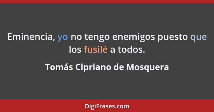 Eminencia, yo no tengo enemigos puesto que los fusilé a todos.... - Tomás Cipriano de Mosquera