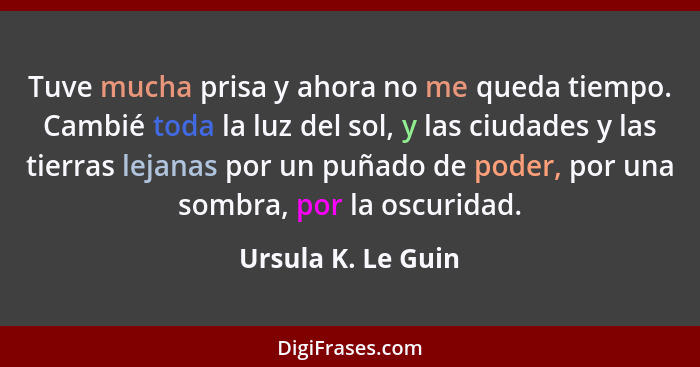 Tuve mucha prisa y ahora no me queda tiempo. Cambié toda la luz del sol, y las ciudades y las tierras lejanas por un puñado de pod... - Ursula K. Le Guin