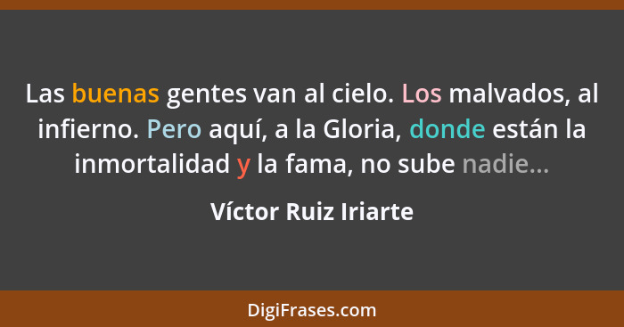 Las buenas gentes van al cielo. Los malvados, al infierno. Pero aquí, a la Gloria, donde están la inmortalidad y la fama, no sub... - Víctor Ruiz Iriarte