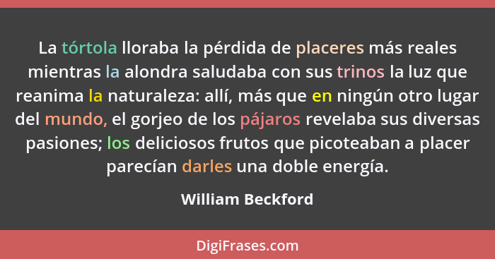 La tórtola lloraba la pérdida de placeres más reales mientras la alondra saludaba con sus trinos la luz que reanima la naturaleza:... - William Beckford