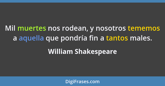 Mil muertes nos rodean, y nosotros tememos a aquella que pondría fin a tantos males.... - William Shakespeare