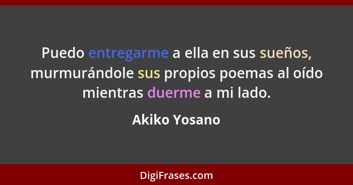 Puedo entregarme a ella en sus sueños, murmurándole sus propios poemas al oído mientras duerme a mi lado.... - Akiko Yosano