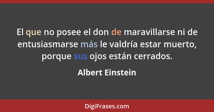 El que no posee el don de maravillarse ni de entusiasmarse más le valdría estar muerto, porque sus ojos están cerrados.... - Albert Einstein