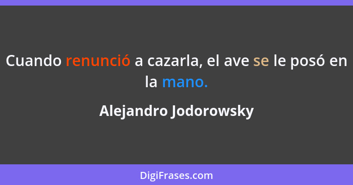 Cuando renunció a cazarla, el ave se le posó en la mano.... - Alejandro Jodorowsky