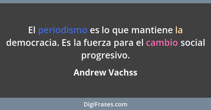 El periodismo es lo que mantiene la democracia. Es la fuerza para el cambio social progresivo.... - Andrew Vachss