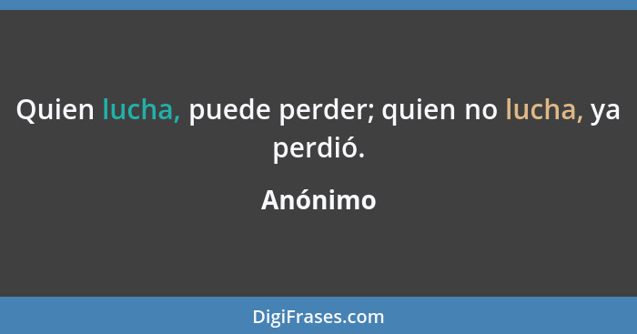 Quien lucha, puede perder; quien no lucha, ya perdió.... - Anónimo