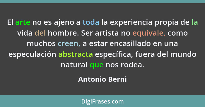 El arte no es ajeno a toda la experiencia propia de la vida del hombre. Ser artista no equivale, como muchos creen, a estar encasillad... - Antonio Berni