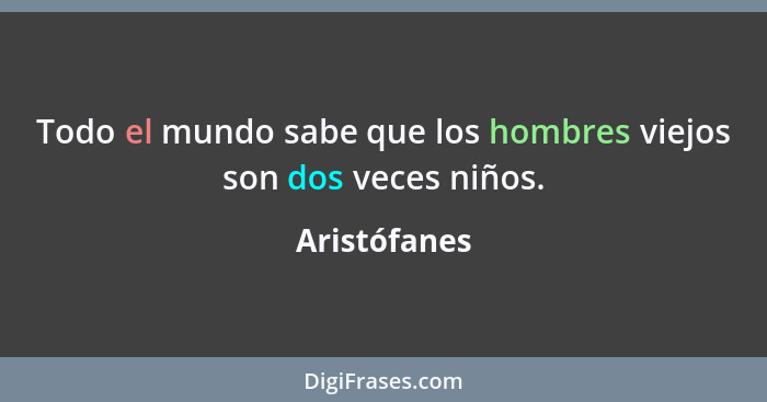 Todo el mundo sabe que los hombres viejos son dos veces niños.... - Aristófanes