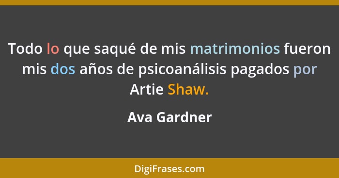 Todo lo que saqué de mis matrimonios fueron mis dos años de psicoanálisis pagados por Artie Shaw.... - Ava Gardner