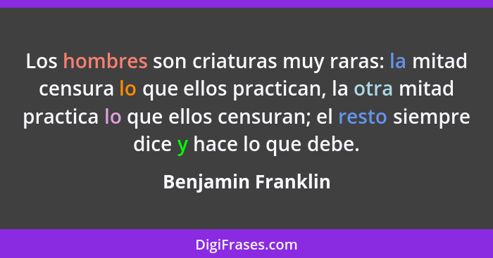 Los hombres son criaturas muy raras: la mitad censura lo que ellos practican, la otra mitad practica lo que ellos censuran; el res... - Benjamin Franklin