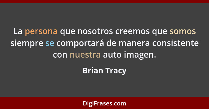 La persona que nosotros creemos que somos siempre se comportará de manera consistente con nuestra auto imagen.... - Brian Tracy
