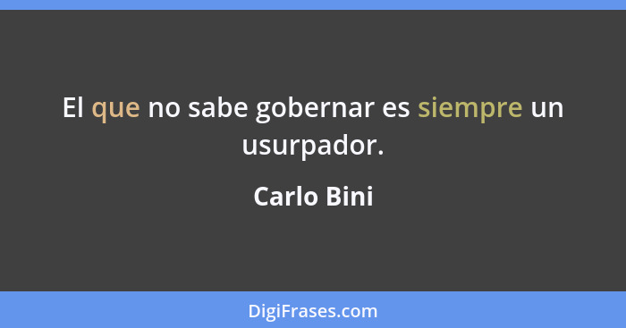 El que no sabe gobernar es siempre un usurpador.... - Carlo Bini