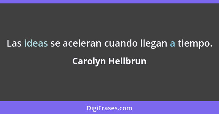 Las ideas se aceleran cuando llegan a tiempo.... - Carolyn Heilbrun