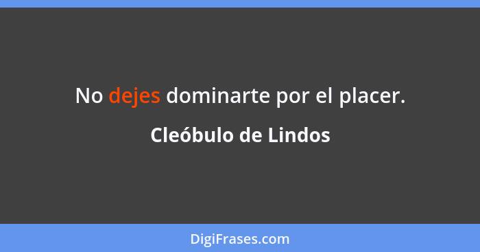 No dejes dominarte por el placer.... - Cleóbulo de Lindos