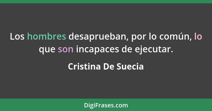 Los hombres desaprueban, por lo común, lo que son incapaces de ejecutar.... - Cristina De Suecia